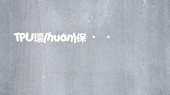 TPU環(huán)保，可持續(xù)發(fā)展之路